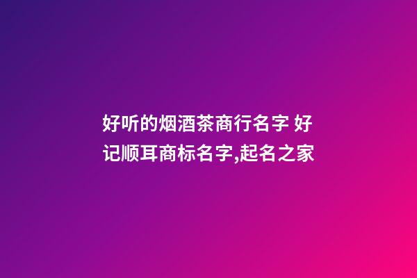 好听的烟酒茶商行名字 好记顺耳商标名字,起名之家-第1张-商标起名-玄机派